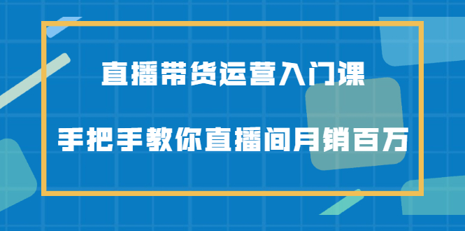 直播带货运营入门课，手把手教你直播间月销百万聚创吧-网创项目资源站-副业项目-创业项目-搞钱项目聚创吧