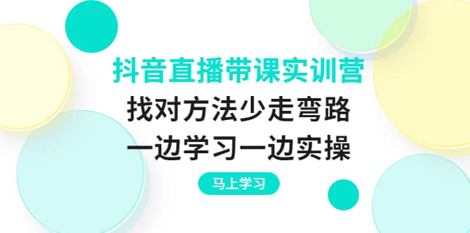 抖音直播带课实训营：找对方法少走弯路，一边学习一边实操聚创吧-网创项目资源站-副业项目-创业项目-搞钱项目聚创吧