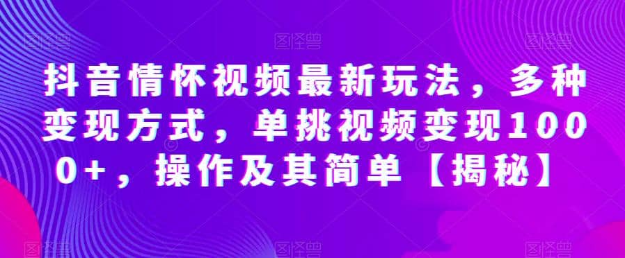 抖音情怀视频最新玩法，多种变现方式，单挑视频变现1000+，操作及其简单【揭秘】聚创吧-网创项目资源站-副业项目-创业项目-搞钱项目聚创吧