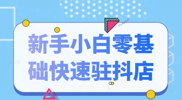 抖音小店新手小白零基础快速入驻抖店100%开通（全套11节课程）聚创吧-网创项目资源站-副业项目-创业项目-搞钱项目聚创吧