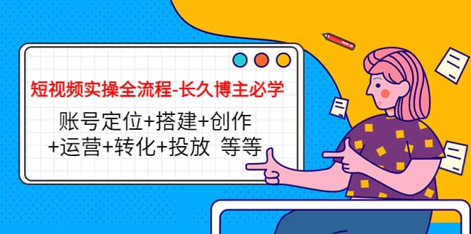 短视频实操全流程-长久博主必学：账号定位+搭建+创作+运营+转化+投放 等等聚创吧-网创项目资源站-副业项目-创业项目-搞钱项目聚创吧
