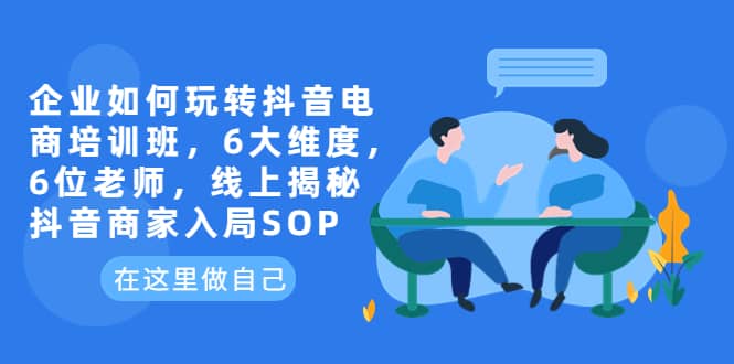 企业如何玩转抖音电商培训班，6大维度，6位老师，线上揭秘抖音商家入局SOP聚创吧-网创项目资源站-副业项目-创业项目-搞钱项目聚创吧