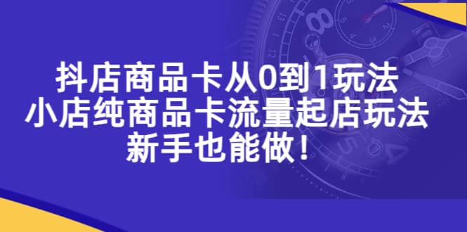 抖店商品卡从0到1玩法，小店纯商品卡流量起店玩法，新手也能做聚创吧-网创项目资源站-副业项目-创业项目-搞钱项目聚创吧