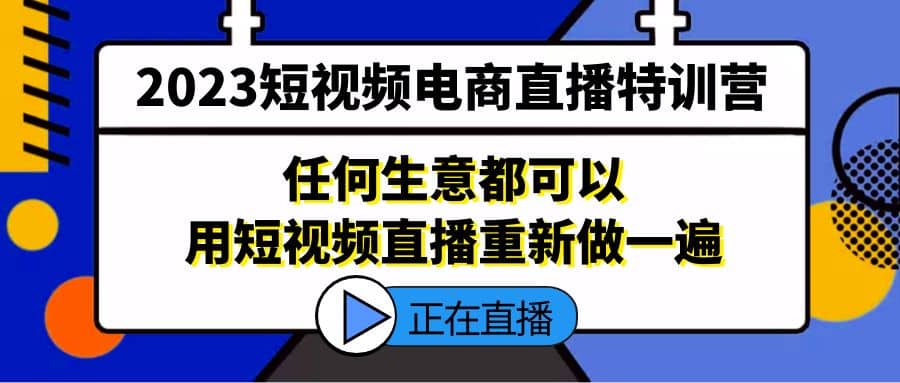 2023短视频电商直播特训营，任何生意都可以用短视频直播重新做一遍聚创吧-网创项目资源站-副业项目-创业项目-搞钱项目聚创吧