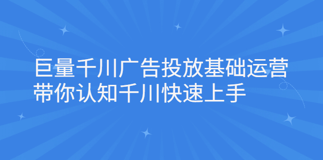 巨量千川广告投放基础运营，带你认知千川快速上手聚创吧-网创项目资源站-副业项目-创业项目-搞钱项目聚创吧