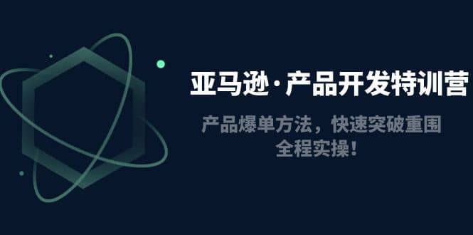 亚马逊·产品开发特训营：产品爆单方法，快速突破重围，全程实操聚创吧-网创项目资源站-副业项目-创业项目-搞钱项目聚创吧