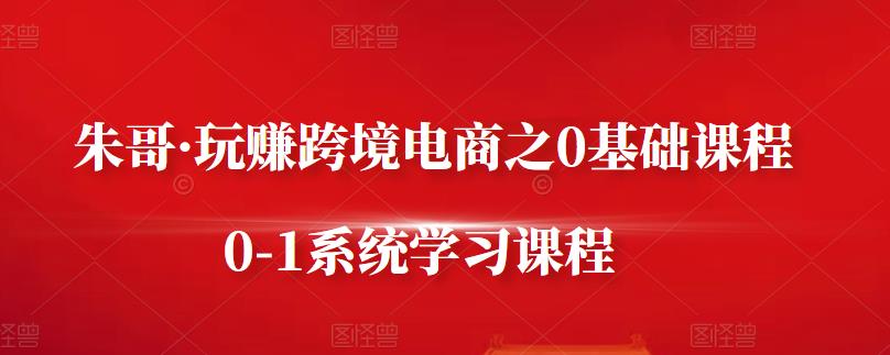 朱哥·玩赚跨境电商之0基础课程，0-1系统学习课程聚创吧-网创项目资源站-副业项目-创业项目-搞钱项目聚创吧