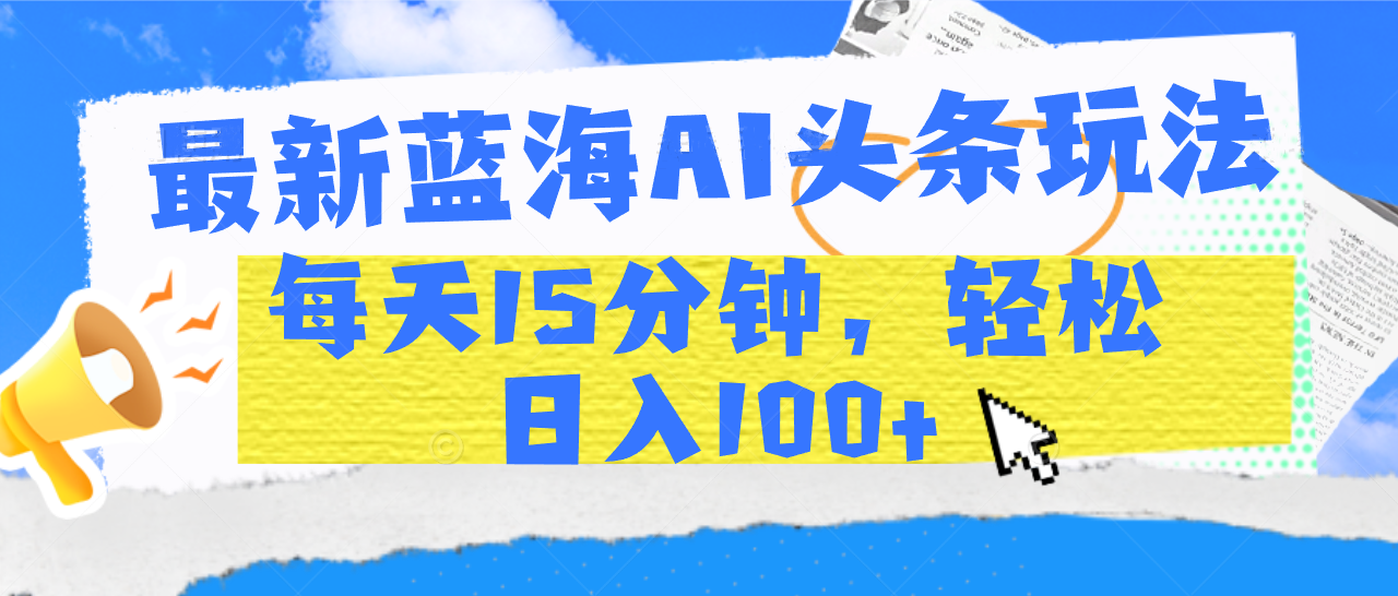 最新蓝海AI头条玩法，每天15分钟，轻松日入100+聚创吧-网创项目资源站-副业项目-创业项目-搞钱项目聚创吧