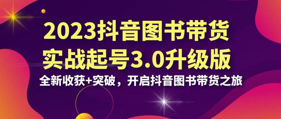 2023抖音 图书带货实战起号3.0升级版：全新收获+突破，开启抖音图书带货之旅聚创吧-网创项目资源站-副业项目-创业项目-搞钱项目聚创吧
