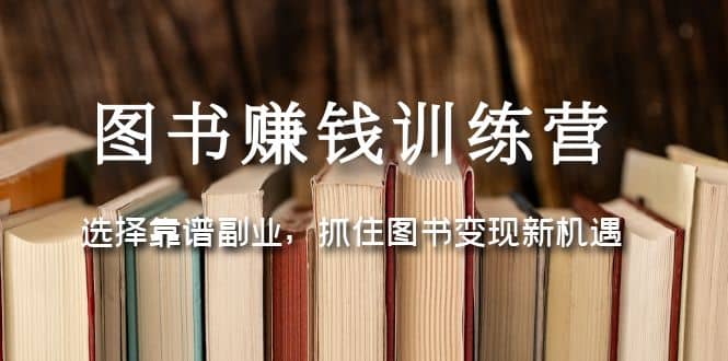 图书赚钱训练营：选择靠谱副业，抓住图书变现新机遇聚创吧-网创项目资源站-副业项目-创业项目-搞钱项目聚创吧