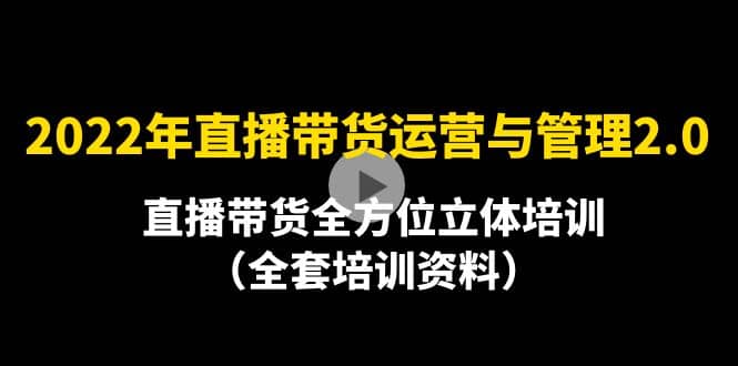 2022年10月最新-直播带货运营与管理2.0，直播带货全方位立体培训（全资料）聚创吧-网创项目资源站-副业项目-创业项目-搞钱项目聚创吧