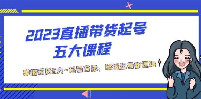 2023直播带货起号五大课程，掌握带货5大-起号方法，掌握起新号逻辑聚创吧-网创项目资源站-副业项目-创业项目-搞钱项目聚创吧