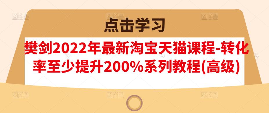 樊剑2022年最新淘宝天猫课程-转化率至少提升200%系列教程(高级)聚创吧-网创项目资源站-副业项目-创业项目-搞钱项目聚创吧
