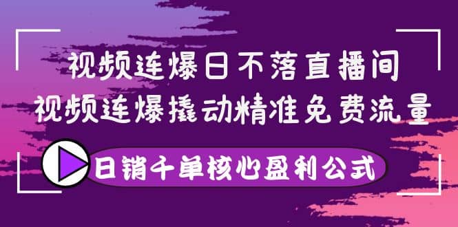视频连爆日不落直播间，视频连爆撬动精准免费流量，日销千单核心盈利公式聚创吧-网创项目资源站-副业项目-创业项目-搞钱项目聚创吧