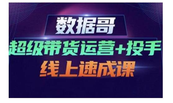 数据哥·超级带货运营+投手线上速成课，快速提升运营和熟悉学会投手技巧聚创吧-网创项目资源站-副业项目-创业项目-搞钱项目聚创吧