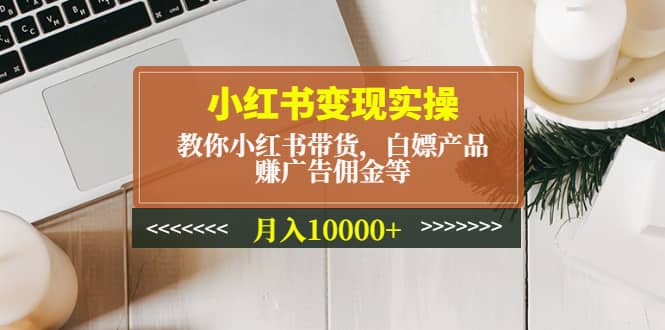 小红书变现实操：教你小红书带货，白嫖产品，赚广告佣金等聚创吧-网创项目资源站-副业项目-创业项目-搞钱项目聚创吧