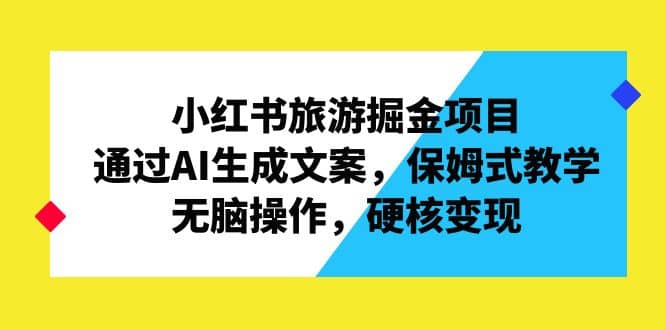 小红书旅游掘金项目，通过AI生成文案，保姆式教学，无脑操作，硬核变现聚创吧-网创项目资源站-副业项目-创业项目-搞钱项目聚创吧