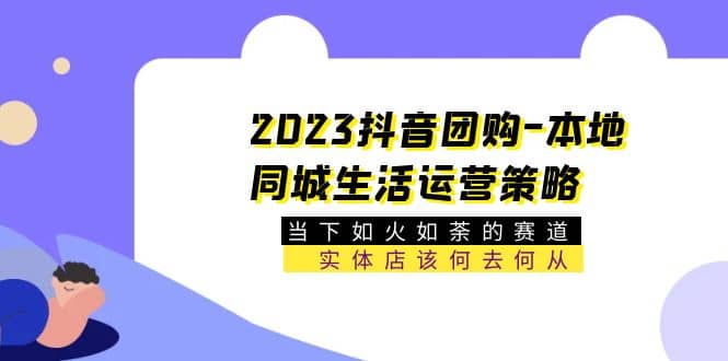 2023抖音团购-本地同城生活运营策略 当下如火如荼的赛道·实体店该何去何从聚创吧-网创项目资源站-副业项目-创业项目-搞钱项目聚创吧