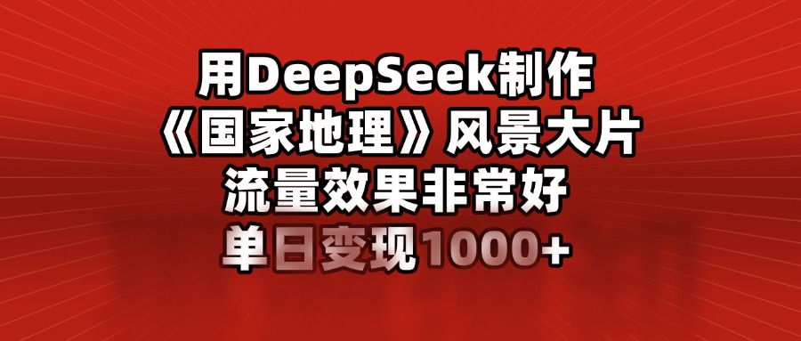 用DeepSeek制作《国家地理》风景大片，流量效果非常好，单日变现1000+聚创吧-网创项目资源站-副业项目-创业项目-搞钱项目聚创吧