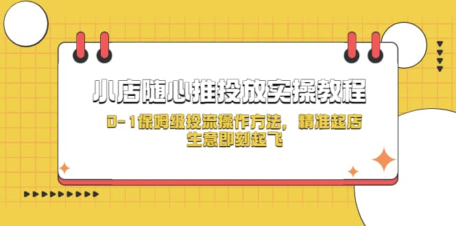 小店随心推投放实操教程，0-1保姆级投流操作方法，精准起店，生意即刻起飞聚创吧-网创项目资源站-副业项目-创业项目-搞钱项目聚创吧