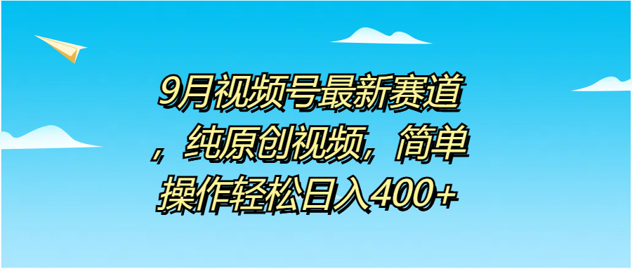 9月视频号最新赛道，纯原创视频，简单操作轻松日入400+聚创吧-网创项目资源站-副业项目-创业项目-搞钱项目聚创吧