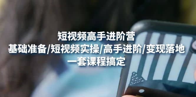 短视频高手进阶营：基础准备/短视频实操/高手进阶/变现落地，一套搞定聚创吧-网创项目资源站-副业项目-创业项目-搞钱项目聚创吧