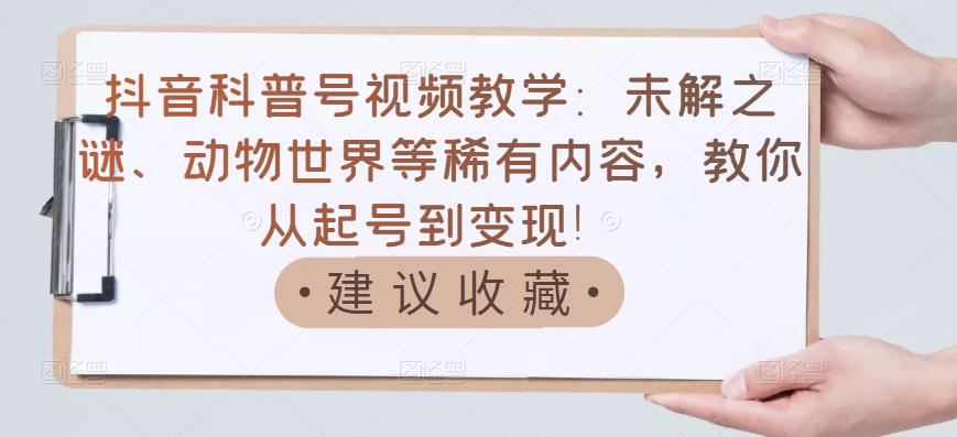 抖音科普号视频教学：未解之谜、动物世界等稀有内容，教你从起号到变现！聚创吧-网创项目资源站-副业项目-创业项目-搞钱项目聚创吧
