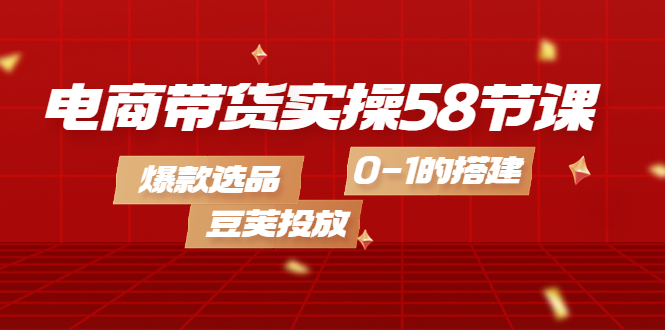 电商带货实操58节课，爆款选品，豆荚投放，0-1的搭建聚创吧-网创项目资源站-副业项目-创业项目-搞钱项目聚创吧