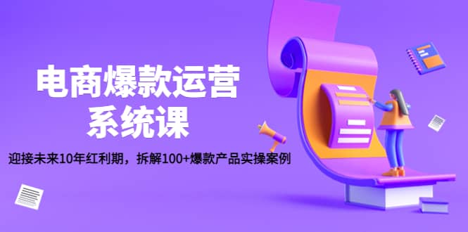 电商爆款运营系统课：迎接未来10年红利期，拆解100+爆款产品实操案例聚创吧-网创项目资源站-副业项目-创业项目-搞钱项目聚创吧