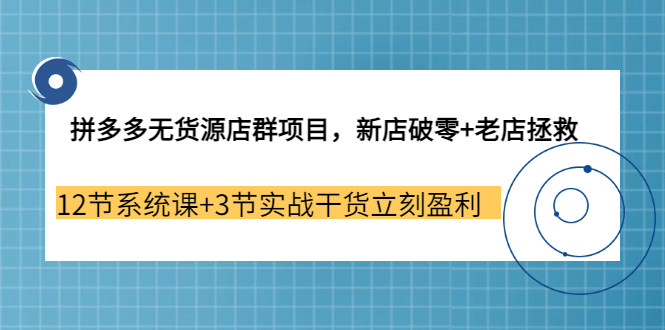 拼多多无货源店群项目，新店破零+老店拯救 12节系统课+3节实战干货立刻盈利聚创吧-网创项目资源站-副业项目-创业项目-搞钱项目聚创吧