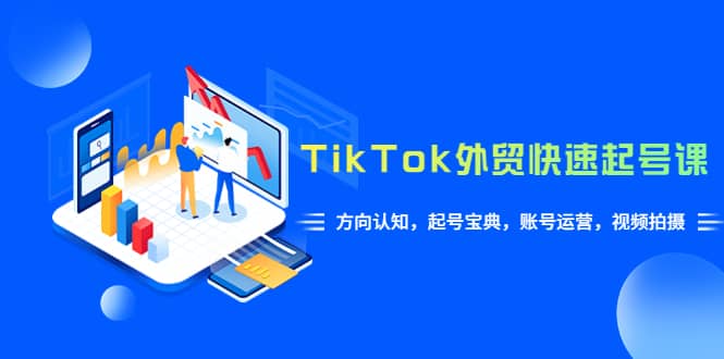TikTok/外贸·快速起号课，方向认知，起号宝典，账号运营，视频拍摄(33节)聚创吧-网创项目资源站-副业项目-创业项目-搞钱项目聚创吧
