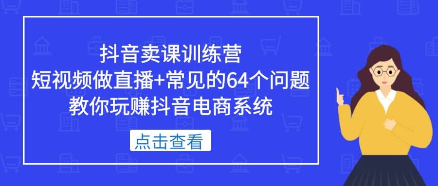 抖音卖课训练营，短视频做直播+常见的64个问题 教你玩赚抖音电商系统聚创吧-网创项目资源站-副业项目-创业项目-搞钱项目聚创吧