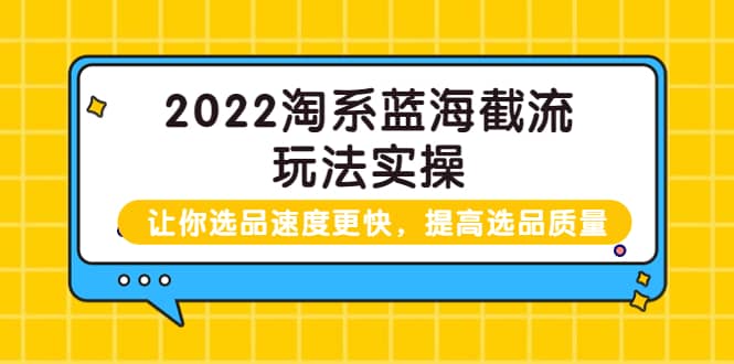 2022淘系蓝海截流玩法实操：让你选品速度更快，提高选品质量（价值599）聚创吧-网创项目资源站-副业项目-创业项目-搞钱项目聚创吧