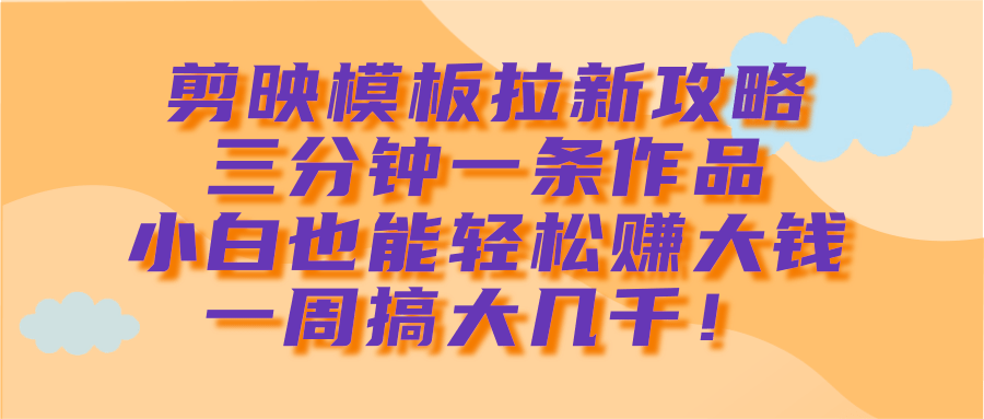 剪映模板拉新攻略，三分钟一条作品，小白也能轻松赚大钱，一周搞大几千！聚创吧-网创项目资源站-副业项目-创业项目-搞钱项目聚创吧
