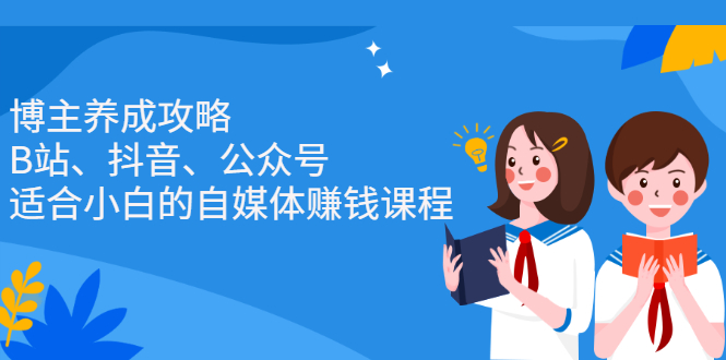 博主养成攻略（B站、抖音、公众号），适合小白的自媒体赚钱课程聚创吧-网创项目资源站-副业项目-创业项目-搞钱项目聚创吧