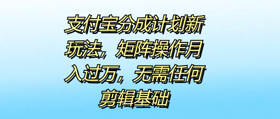 支付宝分成计划新玩法，矩阵操作月入过万，无需任何剪辑基础聚创吧-网创项目资源站-副业项目-创业项目-搞钱项目聚创吧