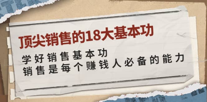 顶尖销售的18大基本功：学好销售基本功 销售是每个赚钱人必备的能力聚创吧-网创项目资源站-副业项目-创业项目-搞钱项目聚创吧