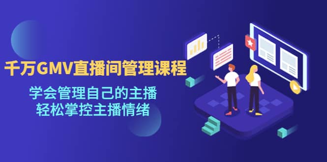 千万GMV直播间的管理课程：学会管理自己的主播，轻松掌控主播情绪聚创吧-网创项目资源站-副业项目-创业项目-搞钱项目聚创吧