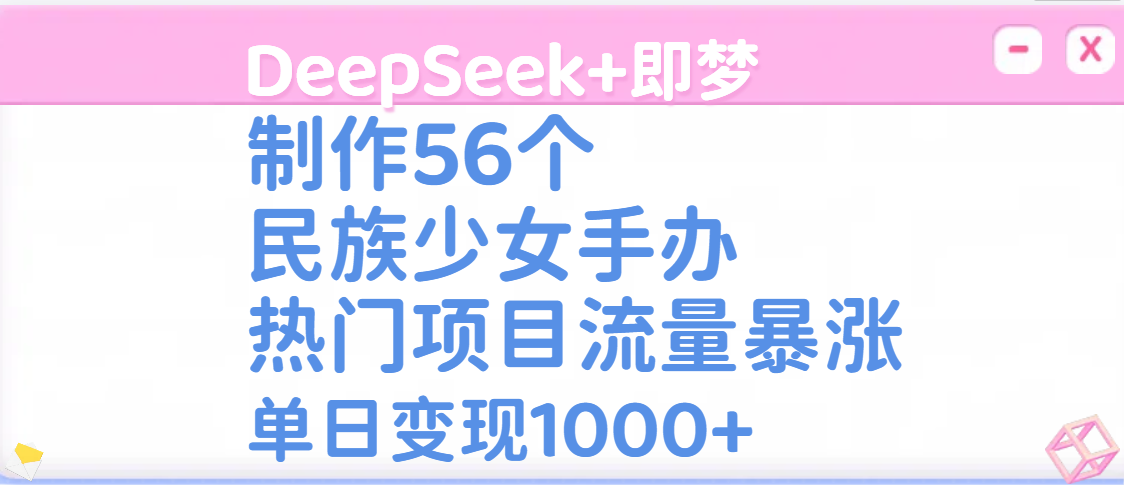 DeepSeek+即梦制作56个民族少女手办，热门项目流量暴涨，单日变现1000+聚创吧-网创项目资源站-副业项目-创业项目-搞钱项目聚创吧