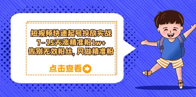 短视频快速起号·投放实战：7-15天涨精准粉1w+，告别无效粉丝，只做精准粉聚创吧-网创项目资源站-副业项目-创业项目-搞钱项目聚创吧