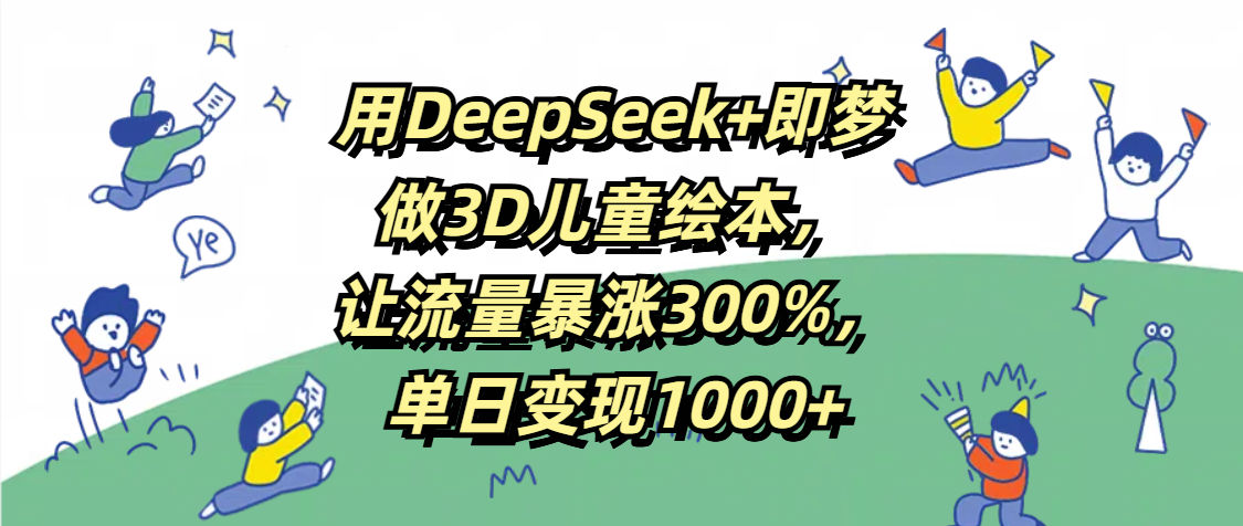 用DeepSeek+即梦，做3D儿童绘本，让流量暴涨300%，单日变现1000+聚创吧-网创项目资源站-副业项目-创业项目-搞钱项目聚创吧