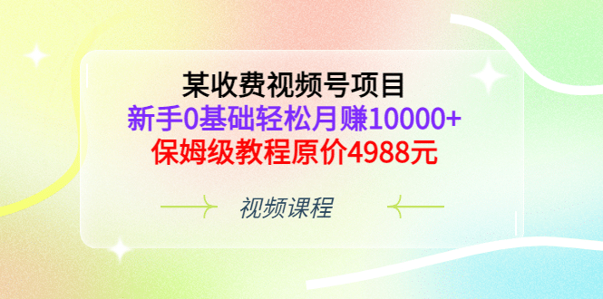 某收费视频号项目，新手0基础轻松月赚10000+，保姆级教程原价4988元聚创吧-网创项目资源站-副业项目-创业项目-搞钱项目聚创吧
