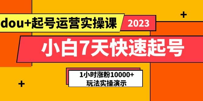 小白7天快速起号：dou+起号运营实操课，实战1小时涨粉10000+玩法演示聚创吧-网创项目资源站-副业项目-创业项目-搞钱项目聚创吧