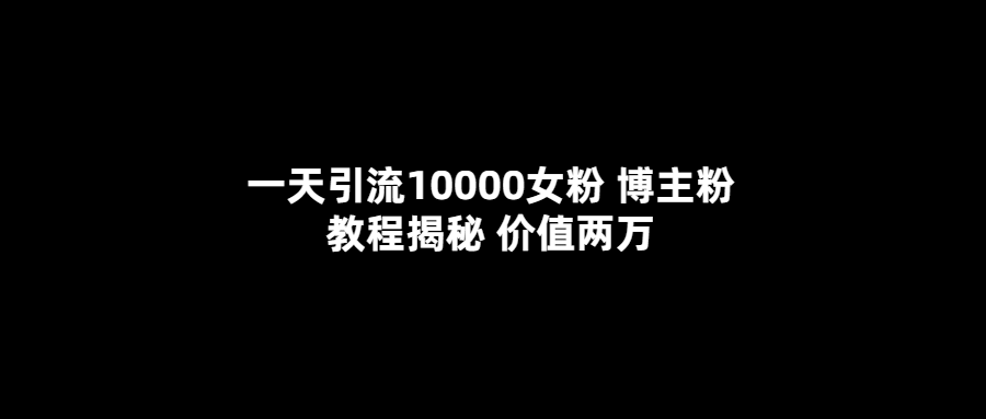 一天引流10000女粉，博主粉教程揭秘（价值两万）聚创吧-网创项目资源站-副业项目-创业项目-搞钱项目聚创吧