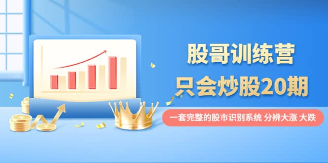 股哥训练营·只会炒股20期：一套完整的股市识别系统，分辨大涨、大跌聚创吧-网创项目资源站-副业项目-创业项目-搞钱项目聚创吧