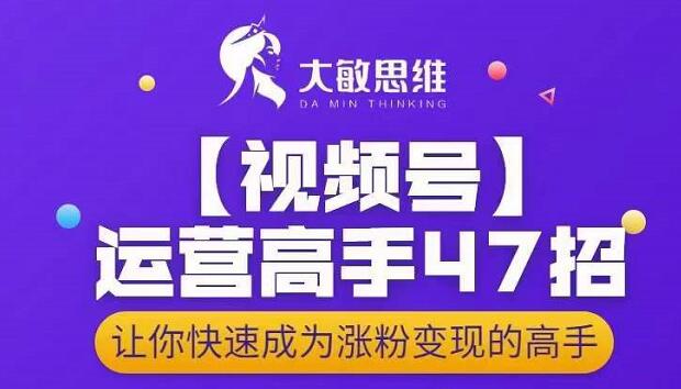 大敏思维-视频号运营高手47招，让你快速成为涨粉变现高手聚创吧-网创项目资源站-副业项目-创业项目-搞钱项目聚创吧