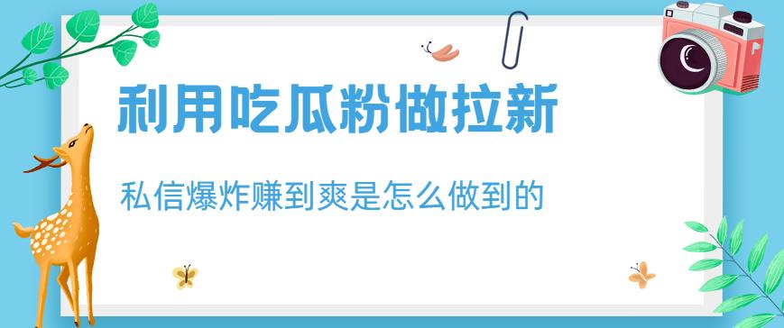 利用吃瓜粉做拉新，私信爆炸日入1000+赚到爽是怎么做到的【揭秘】聚创吧-网创项目资源站-副业项目-创业项目-搞钱项目聚创吧