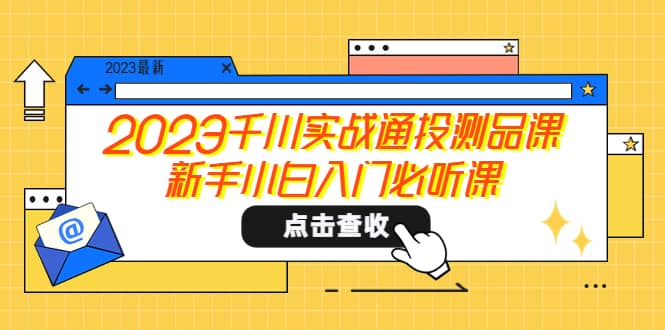 2023千川实战通投测品课，新手小白入门必听课聚创吧-网创项目资源站-副业项目-创业项目-搞钱项目聚创吧