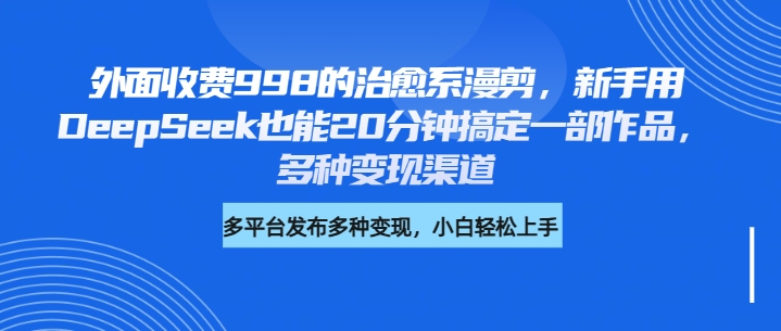 外面收费998的治愈系漫剪，新手用DeepSeek也能20分钟搞定一部作品，多种变现渠道聚创吧-网创项目资源站-副业项目-创业项目-搞钱项目聚创吧