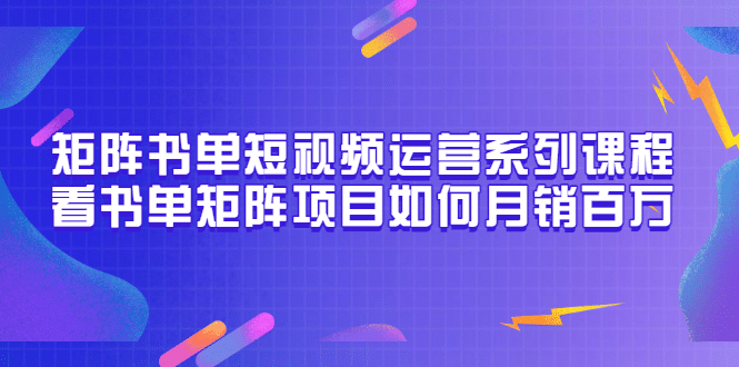 矩阵书单短视频运营系列课程，看书单矩阵项目如何月销百万（20节视频课）聚创吧-网创项目资源站-副业项目-创业项目-搞钱项目聚创吧